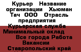 Курьер › Название организации ­ Хьюман Тач, ООО › Отрасль предприятия ­ Курьерская служба › Минимальный оклад ­ 25 000 - Все города Работа » Вакансии   . Ставропольский край,Невинномысск г.